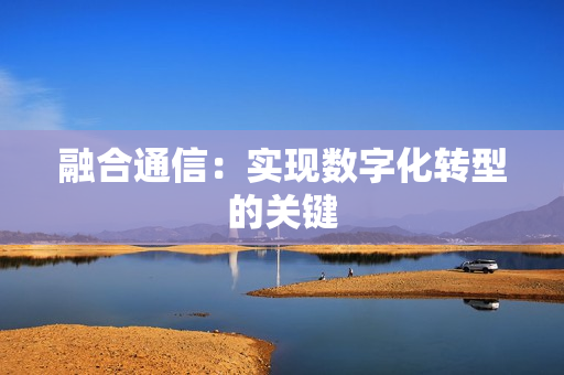 融合通信：實現數字化轉型的關鍵