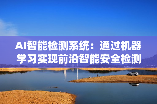 AI智能檢測系統(tǒng)：通過機器學習實現(xiàn)前沿智能安全檢測技術(shù)