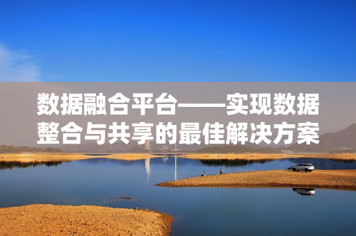 數據融合平臺——實現數據整合與共享的最佳解決方案