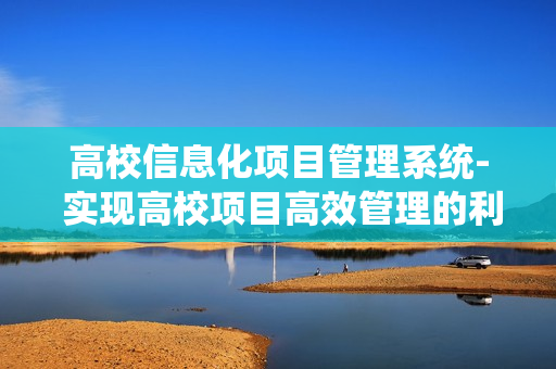 高校信息化項目管理系統- 實現高校項目高效管理的利器