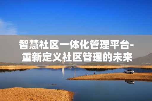 智慧社區(qū)一體化管理平臺(tái)- 重新定義社區(qū)管理的未來(lái)