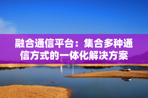 融合通信平臺：集合多種通信方式的一體化解決方案
