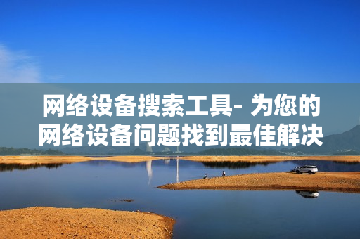 網(wǎng)絡(luò)設(shè)備搜索工具- 為您的網(wǎng)絡(luò)設(shè)備問題找到最佳解決方案