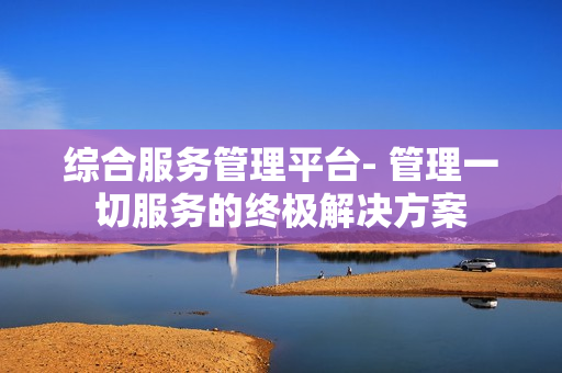 綜合服務管理平臺- 管理一切服務的終極解決方案