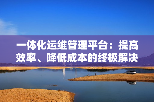 一體化運維管理平臺：提高效率、降低成本的終極解決方案
