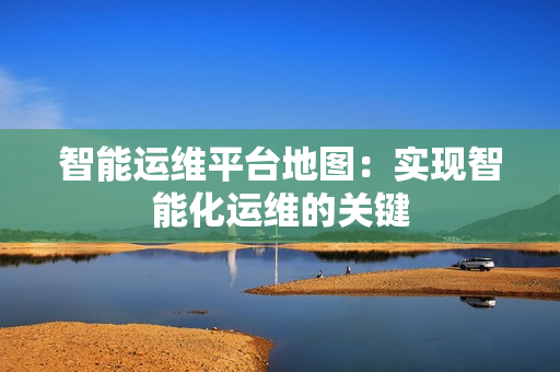 智能運維平臺地圖：實現智能化運維的關鍵