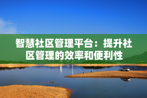 智慧社區管理平臺：提升社區管理的效率和便利性