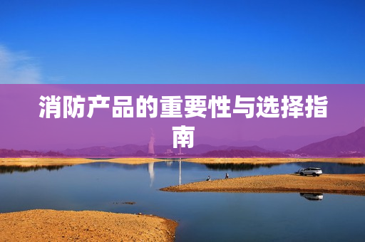 消防產(chǎn)品的重要性與選擇指南