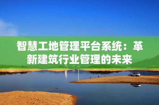 智慧工地管理平臺系統：革新建筑行業管理的未來