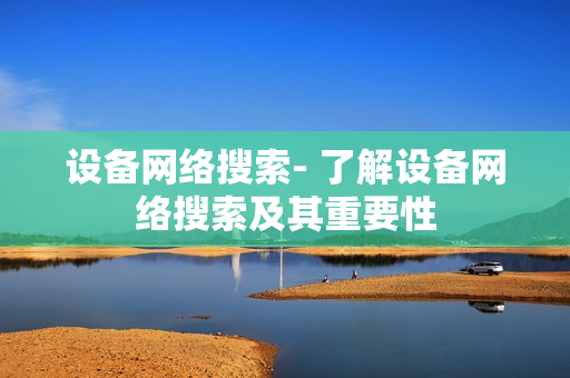設(shè)備網(wǎng)絡(luò)搜索- 了解設(shè)備網(wǎng)絡(luò)搜索及其重要性