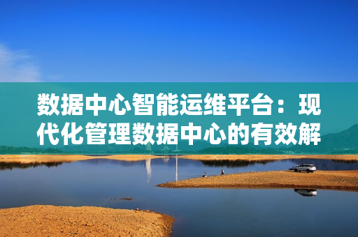 數據中心智能運維平臺：現代化管理數據中心的有效解決方案