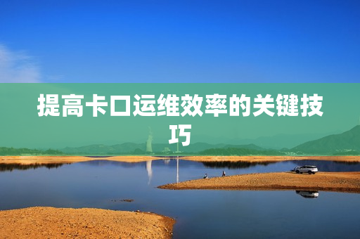 提高卡口運維效率的關鍵技巧