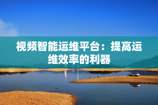 視頻智能運維平臺：提高運維效率的利器