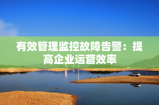 有效管理監(jiān)控故障告警：提高企業(yè)運(yùn)營(yíng)效率