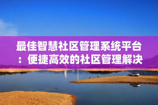 最佳智慧社區管理系統平臺：便捷高效的社區管理解決方案