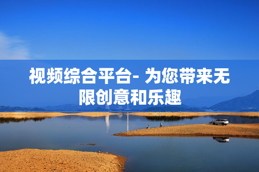 視頻綜合平臺- 為您帶來無限創(chuàng)意和樂趣