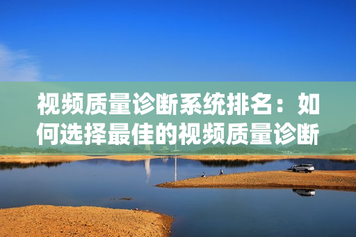 視頻質(zhì)量診斷系統(tǒng)排名：如何選擇最佳的視頻質(zhì)量診斷系統(tǒng)？