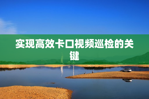 實現高效卡口視頻巡檢的關鍵