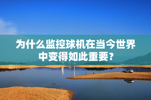 為什么監控球機在當今世界中變得如此重要？