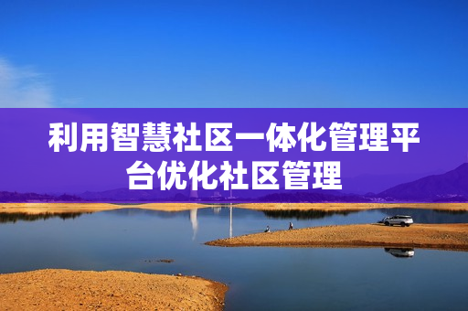 利用智慧社區一體化管理平臺優化社區管理
