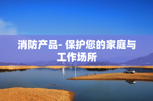 消防產品- 保護您的家庭與工作場所