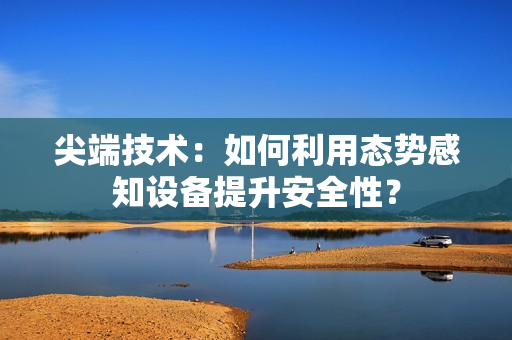 尖端技術(shù)：如何利用態(tài)勢感知設(shè)備提升安全性？