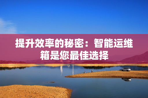 提升效率的秘密：智能運維箱是您最佳選擇