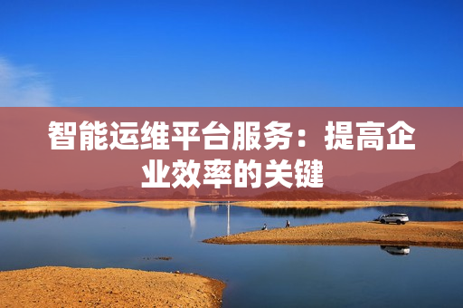 智能運維平臺服務：提高企業效率的關鍵