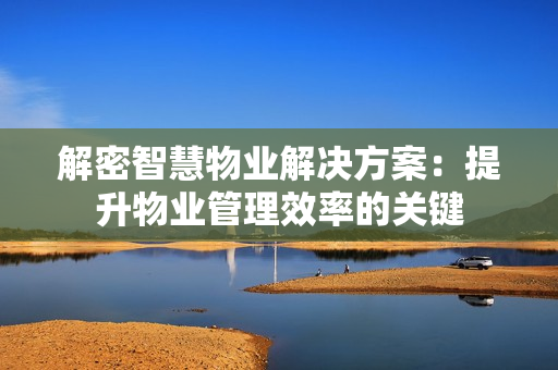 解密智慧物業解決方案：提升物業管理效率的關鍵