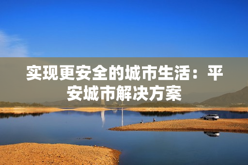 實現(xiàn)更安全的城市生活：平安城市解決方案
