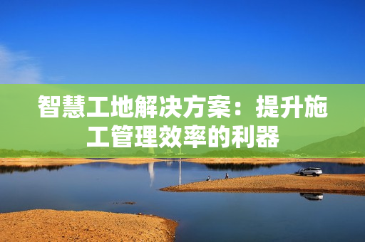智慧工地解決方案：提升施工管理效率的利器