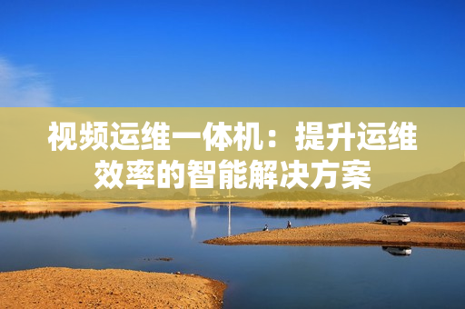 視頻運維一體機：提升運維效率的智能解決方案