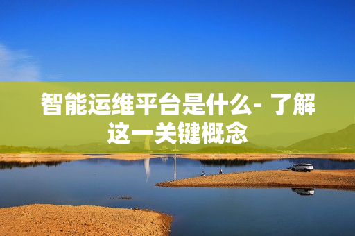 智能運維平臺是什么- 了解這一關鍵概念