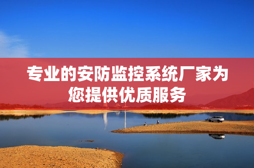 專業的安防監控系統廠家為您提供優質服務