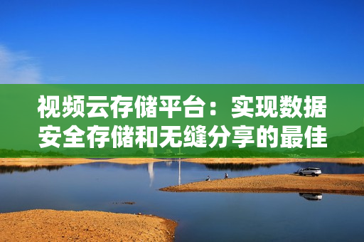 視頻云存儲平臺：實現數據安全存儲和無縫分享的最佳解決方案