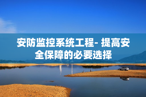 安防監控系統工程- 提高安全保障的必要選擇