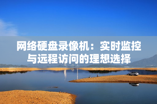 網(wǎng)絡(luò)硬盤錄像機：實時監(jiān)控與遠程訪問的理想選擇