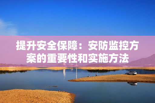 提升安全保障：安防監(jiān)控方案的重要性和實施方法