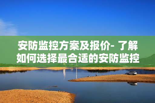 安防監控方案及報價- 了解如何選擇最合適的安防監控方案以及相應價格