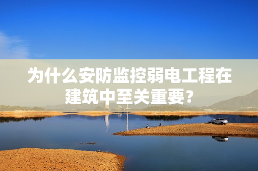 為什么安防監控弱電工程在建筑中至關重要？