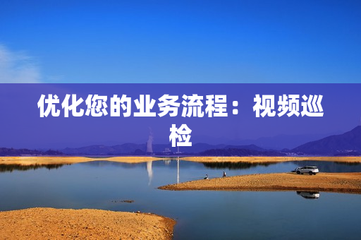 優化您的業務流程：視頻巡檢