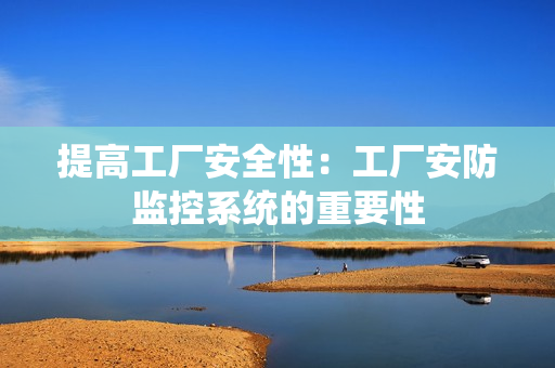 提高工廠安全性：工廠安防監控系統的重要性