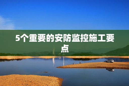 5個重要的安防監控施工要點