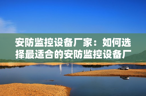 安防監控設備廠家：如何選擇最適合的安防監控設備廠家？