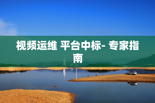視頻運維 平臺中標- 專家指南