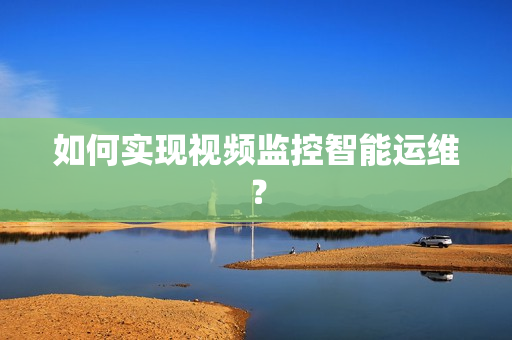 如何實現視頻監控智能運維？