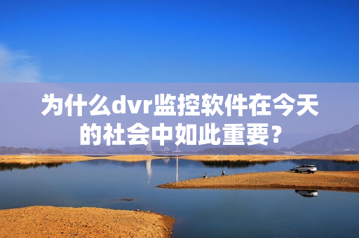 為什么dvr監控軟件在今天的社會中如此重要？