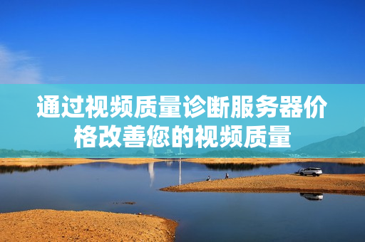 通過視頻質(zhì)量診斷服務(wù)器價格改善您的視頻質(zhì)量