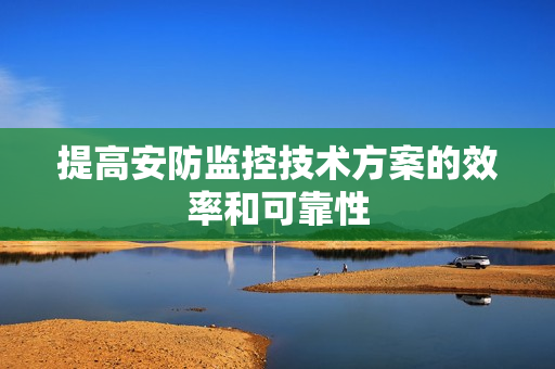 提高安防監控技術方案的效率和可靠性
