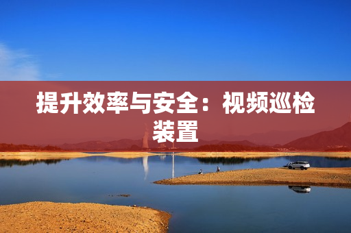 提升效率與安全：視頻巡檢裝置